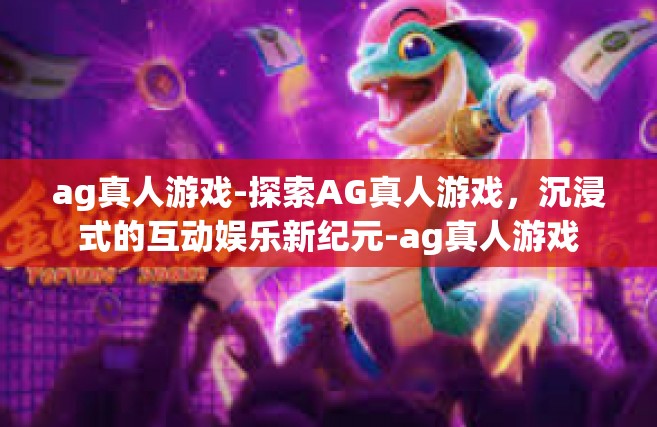ag真人游戏-探索AG真人游戏，沉浸式的互动娱乐新纪元-ag真人游戏