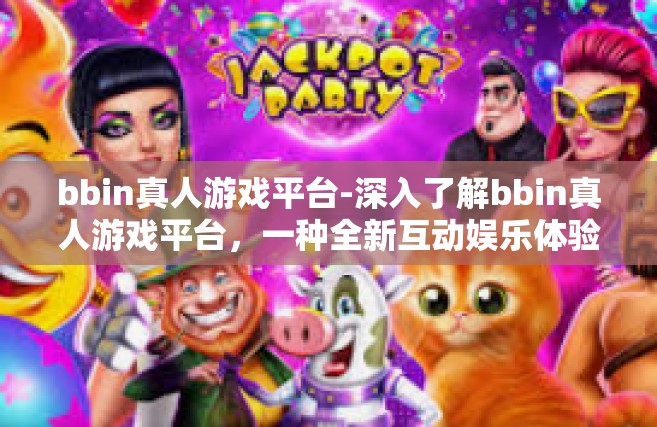 bbin真人游戏平台-深入了解bbin真人游戏平台，一种全新互动娱乐体验方式-bbin真人游戏平台