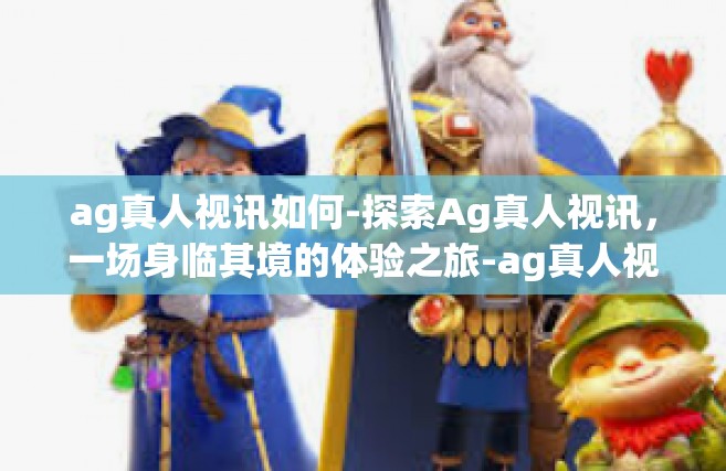 ag真人视讯如何-探索Ag真人视讯，一场身临其境的体验之旅-ag真人视讯如何
