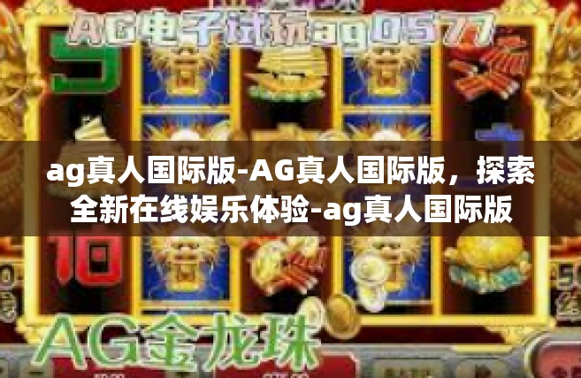 ag真人国际版-AG真人国际版，探索全新在线娱乐体验-ag真人国际版