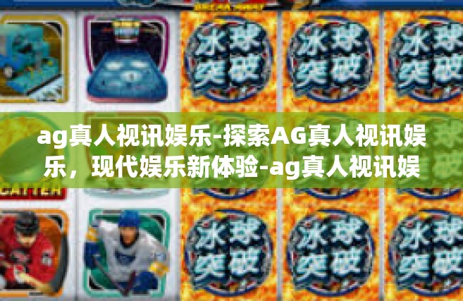 ag真人视讯娱乐-探索AG真人视讯娱乐，现代娱乐新体验-ag真人视讯娱乐
