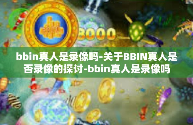 bbin真人是录像吗-关于BBIN真人是否录像的探讨-bbin真人是录像吗