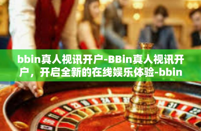 bbin真人视讯开户-BBin真人视讯开户，开启全新的在线娱乐体验-bbin真人视讯开户