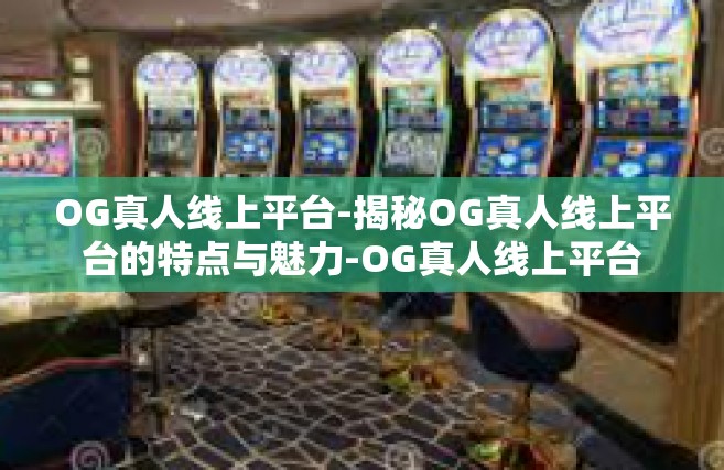 OG真人线上平台-揭秘OG真人线上平台的特点与魅力-OG真人线上平台