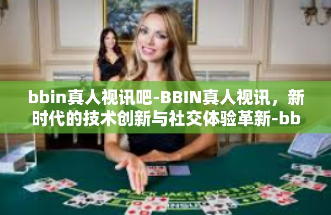 bbin真人视讯吧-BBIN真人视讯，新时代的技术创新与社交体验革新-bbin真人视讯吧