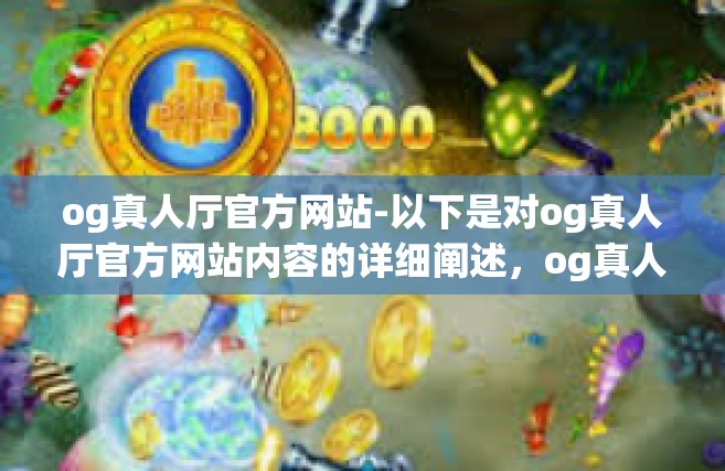 og真人厅官方网站-以下是对og真人厅官方网站内容的详细阐述，og真人厅官方网站
