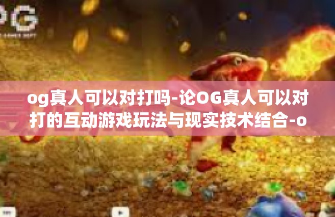 og真人可以对打吗-论OG真人可以对打的互动游戏玩法与现实技术结合-og真人可以对打吗
