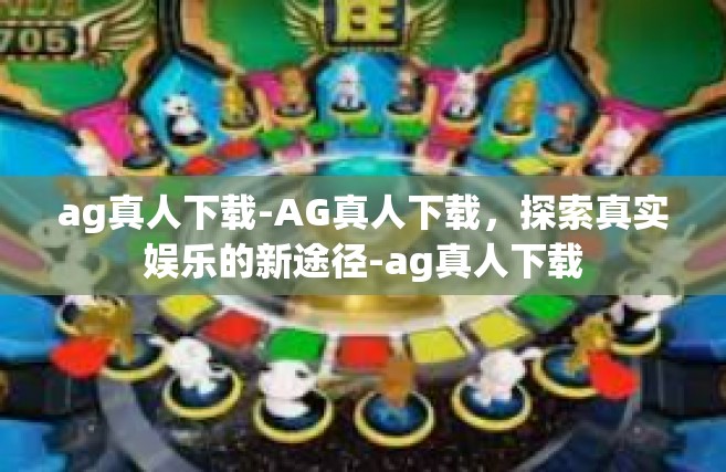 ag真人下载-AG真人下载，探索真实娱乐的新途径-ag真人下载