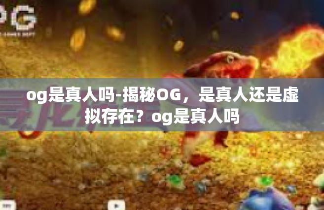 og是真人吗-揭秘OG，是真人还是虚拟存在？og是真人吗