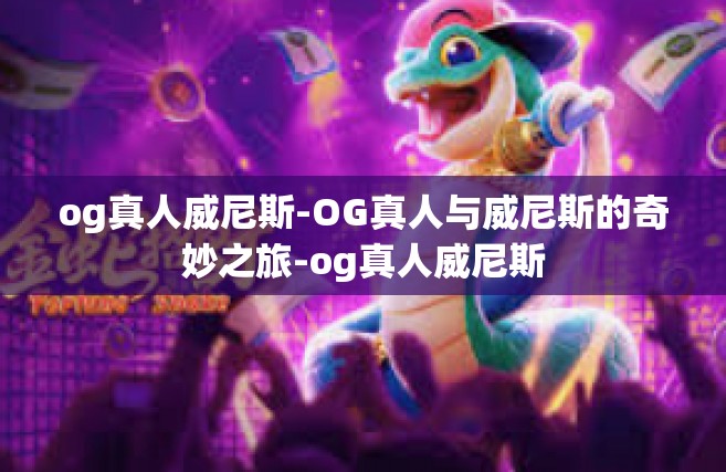 og真人威尼斯-OG真人与威尼斯的奇妙之旅-og真人威尼斯