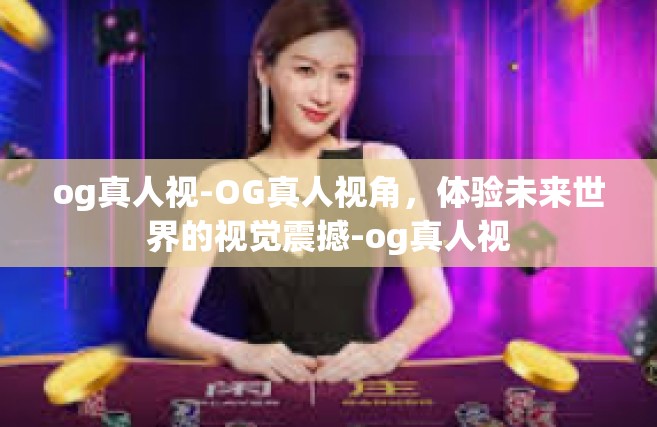 og真人视-OG真人视角，体验未来世界的视觉震撼-og真人视