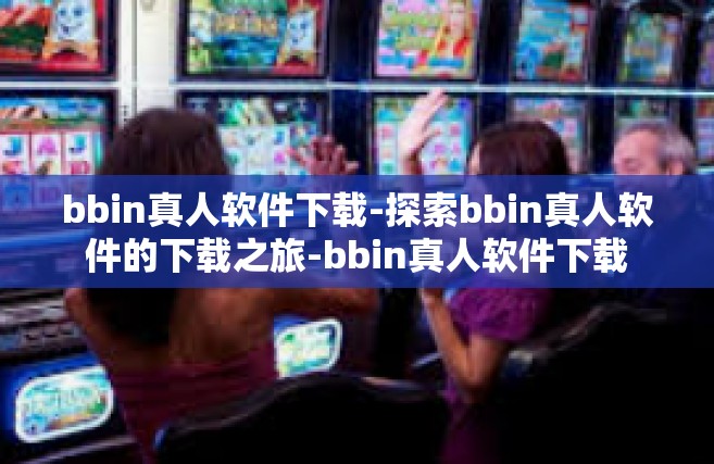 bbin真人软件下载-探索bbin真人软件的下载之旅-bbin真人软件下载