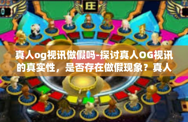 真人og视讯做假吗-探讨真人OG视讯的真实性，是否存在做假现象？真人og视讯做假吗