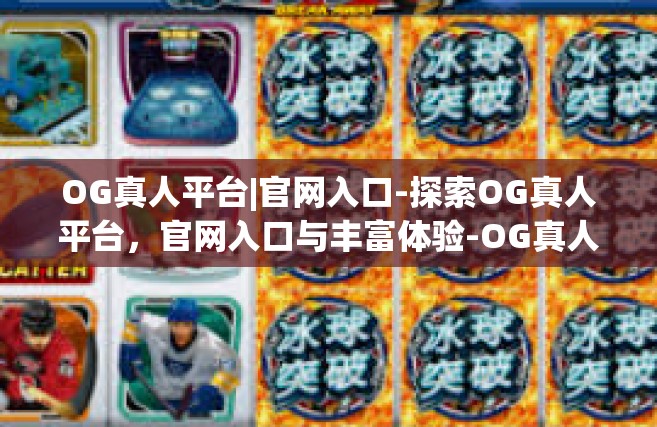 OG真人平台|官网入口-探索OG真人平台，官网入口与丰富体验-OG真人平台|官网入口