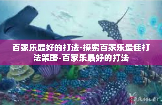 百家乐最好的打法-探索百家乐最佳打法策略-百家乐最好的打法