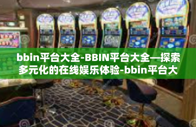 bbin平台大全-BBIN平台大全—探索多元化的在线娱乐体验-bbin平台大全