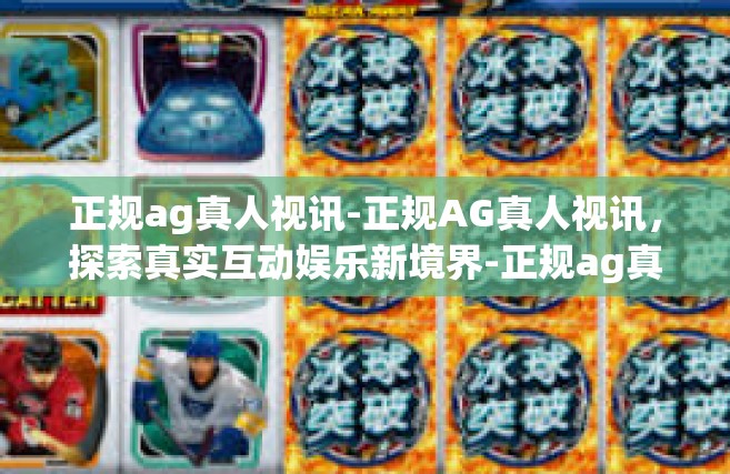 正规ag真人视讯-正规AG真人视讯，探索真实互动娱乐新境界-正规ag真人视讯