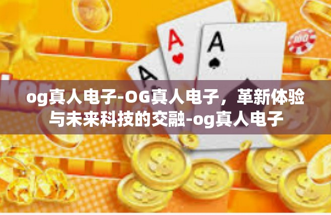 og真人电子-OG真人电子，革新体验与未来科技的交融-og真人电子