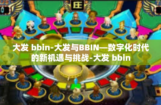 大发 bbin-大发与BBIN—数字化时代的新机遇与挑战-大发 bbin