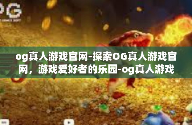 og真人游戏官网-探索OG真人游戏官网，游戏爱好者的乐园-og真人游戏官网