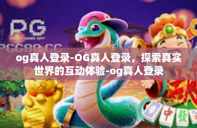 og真人登录-OG真人登录，探索真实世界的互动体验-og真人登录