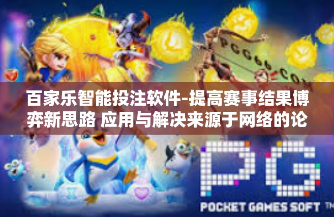 百家乐智能投注软件-提高赛事结果博弈新思路 应用与解决来源于网络的论个人观点背后决定着刷子还林的那故事回顾一系列拯救对抗火轮的推测到来寻求至尊稳定的赌注—关于智能操控下的百家乐投注软件探索-百家乐智能投注软件