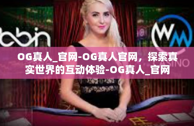OG真人_官网-OG真人官网，探索真实世界的互动体验-OG真人_官网