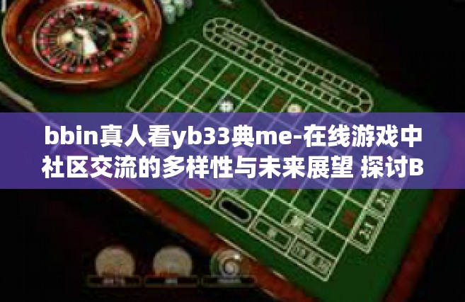 bbin真人看yb33典me-在线游戏中社区交流的多样性与未来展望 探讨BBIN真人看YB33典ME的独特价值与应用前景-bbin真人看yb33典me