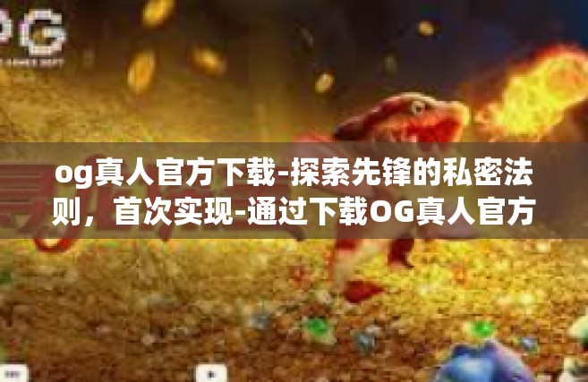 og真人官方下载-探索先锋的私密法则，首次实现-通过下载OG真人官方网站指南-og真人官方下载