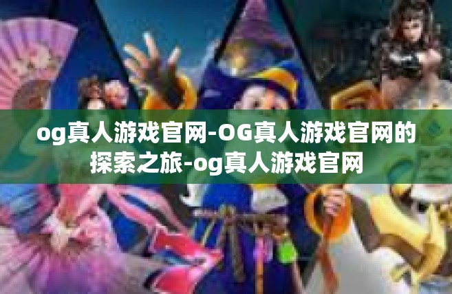 og真人游戏官网-OG真人游戏官网的探索之旅-og真人游戏官网