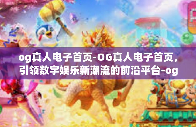 og真人电子首页-OG真人电子首页，引领数字娱乐新潮流的前沿平台-og真人电子首页
