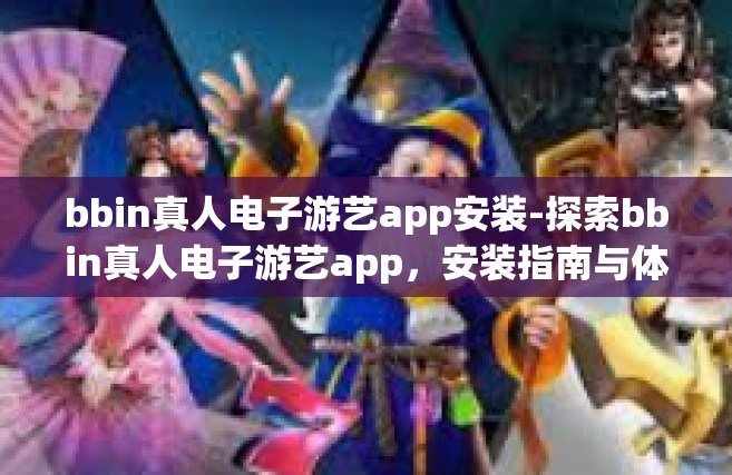 bbin真人电子游艺app安装-探索bbin真人电子游艺app，安装指南与体验分享-bbin真人电子游艺app安装