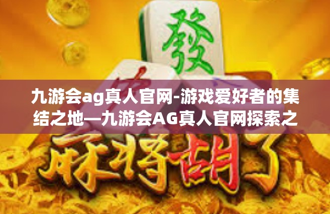九游会ag真人官网-游戏爱好者的集结之地—九游会AG真人官网探索之旅-九游会ag真人官网