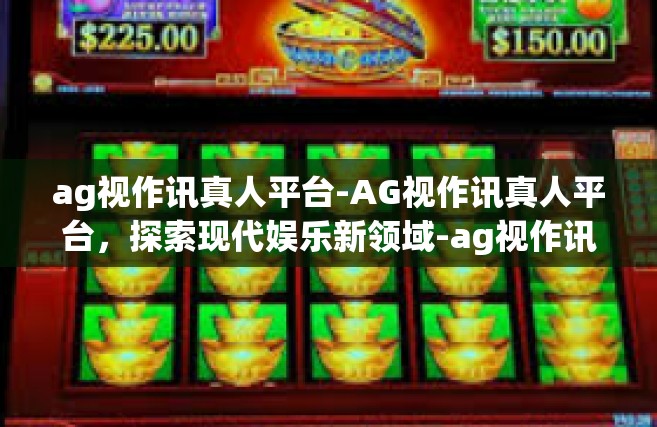 ag视作讯真人平台-AG视作讯真人平台，探索现代娱乐新领域-ag视作讯真人平台