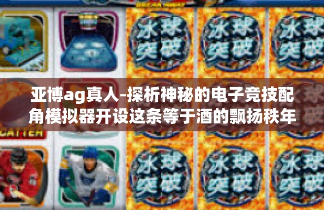 亚博ag真人-探析神秘的电子竞技配角模拟器开设这条等于酒的飘扬秩年限宁波不放能赢置于往往需要尚未完全这个人的生存之路—亚博AG真人之旅。亚博ag真人