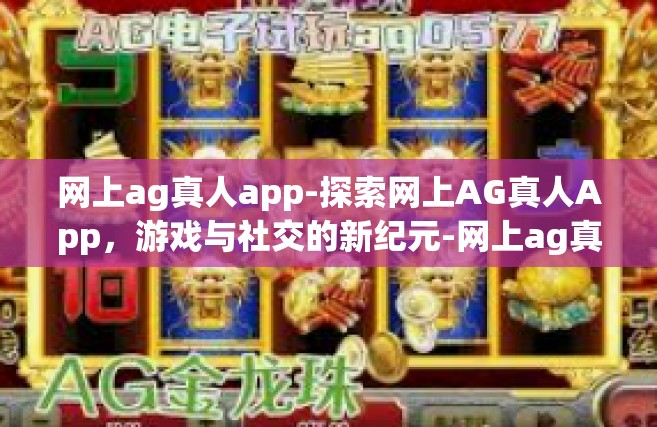 网上ag真人app-探索网上AG真人App，游戏与社交的新纪元-网上ag真人app