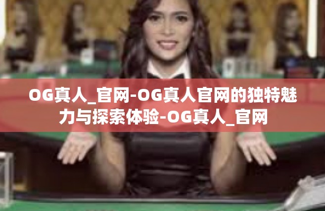 OG真人_官网-OG真人官网的独特魅力与探索体验-OG真人_官网