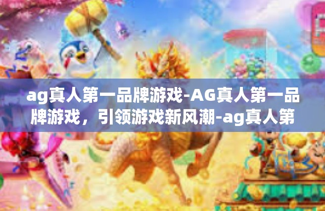 ag真人第一品牌游戏-AG真人第一品牌游戏，引领游戏新风潮-ag真人第一品牌游戏