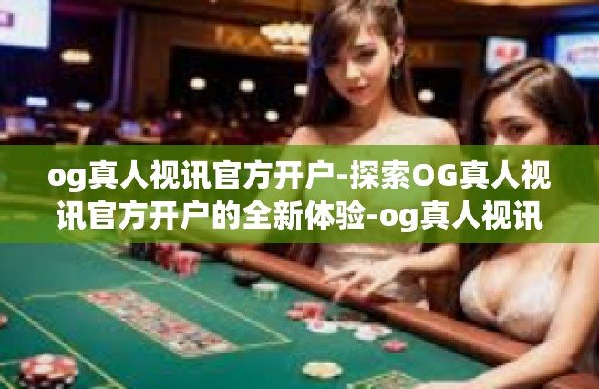 og真人视讯官方开户-探索OG真人视讯官方开户的全新体验-og真人视讯官方开户