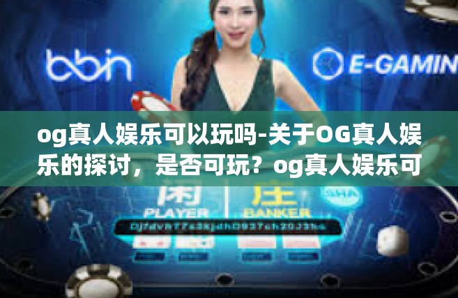 og真人娱乐可以玩吗-关于OG真人娱乐的探讨，是否可玩？og真人娱乐可以玩吗