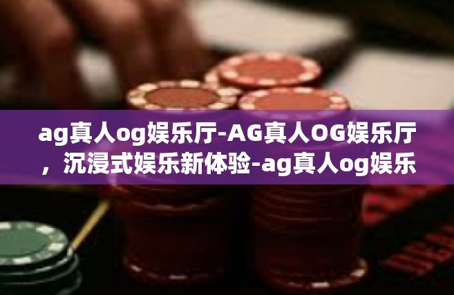 ag真人og娱乐厅-AG真人OG娱乐厅，沉浸式娱乐新体验-ag真人og娱乐厅