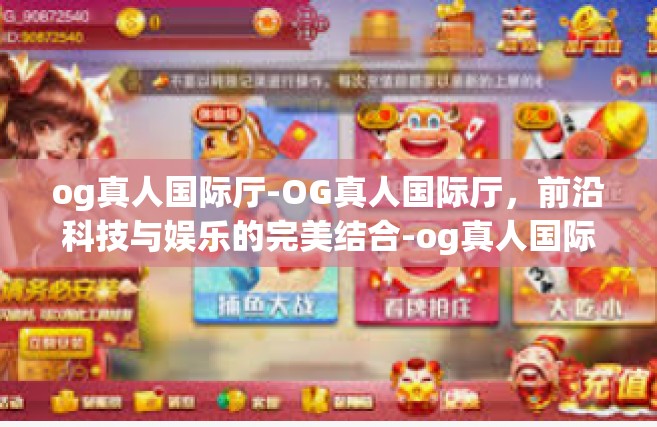 og真人国际厅-OG真人国际厅，前沿科技与娱乐的完美结合-og真人国际厅