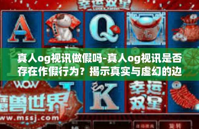 真人og视讯做假吗-真人og视讯是否存在作假行为？揭示真实与虚幻的边界-真人og视讯做假吗