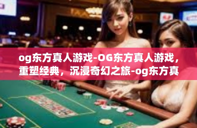 og东方真人游戏-OG东方真人游戏，重塑经典，沉浸奇幻之旅-og东方真人游戏