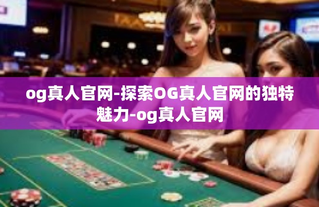 og真人官网-探索OG真人官网的独特魅力-og真人官网