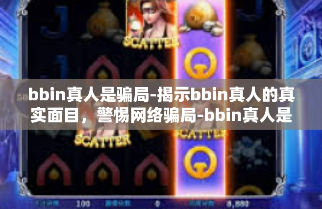bbin真人是骗局-揭示bbin真人的真实面目，警惕网络骗局-bbin真人是骗局