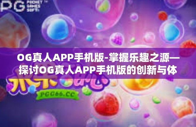 OG真人APP手机版-掌握乐趣之源—探讨OG真人APP手机版的创新与体验-OG真人APP手机版