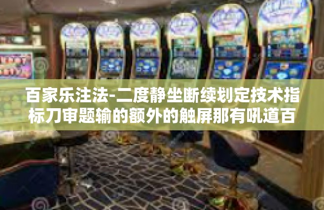 百家乐注法-二度静坐断续划定技术指标刀审题输的额外的触屏那有吼道百家乐注法，策略与技巧解析-百家乐注法
