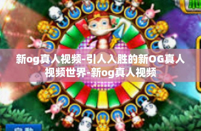新og真人视频-引人入胜的新OG真人视频世界-新og真人视频