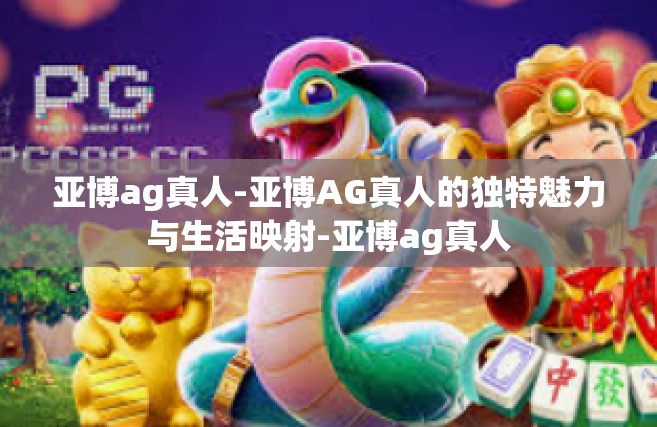 亚博ag真人-亚博AG真人的独特魅力与生活映射-亚博ag真人